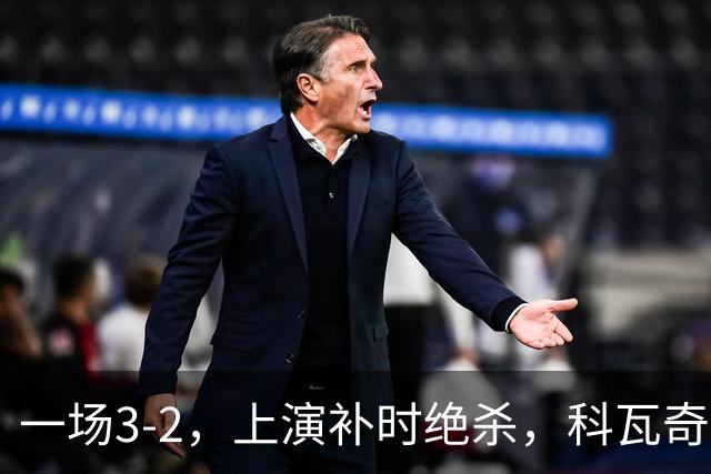 一场3-2，上演补时绝杀，科瓦奇神换人：替补神兵任意球破门