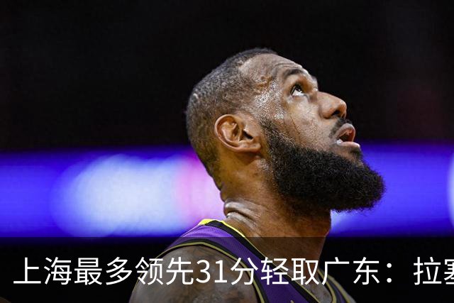 上海最多领先31分轻取广东：拉塞尔22+6三分 李弘权27分李添荣20分