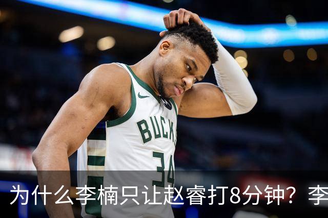 为什么李楠只让赵睿打8分钟？李楠毫不遮掩说出原因，原来如此