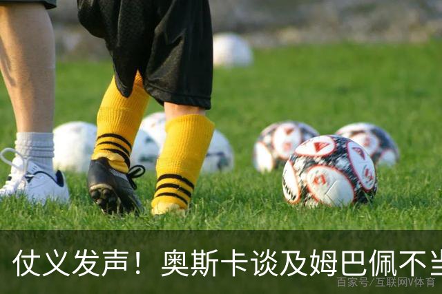 仗义发声！奥斯卡谈及姆巴佩不当言论满心难过，呼吁外籍球员尊重中国和中国人民