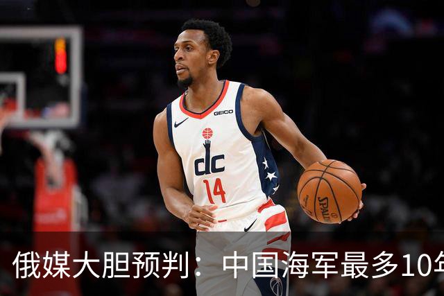 俄媒大胆预判：中国海军最多10年，最快7年，美军自己让出制海权
