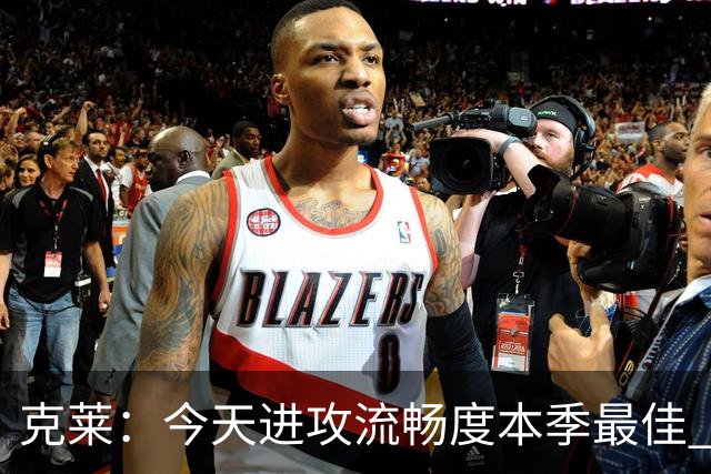 克莱：今天进攻流畅度本季最佳 可依托字母热巴低位牵制继续打磨