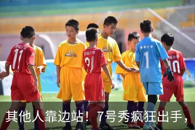 其他人靠边站！7号秀疯狂出手，比肩张伯伦！