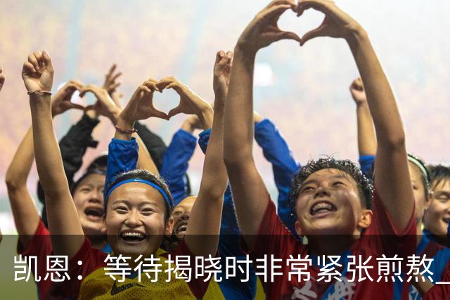凯恩：等待揭晓时非常紧张煎熬 无人注视时是提升自我的最佳时机