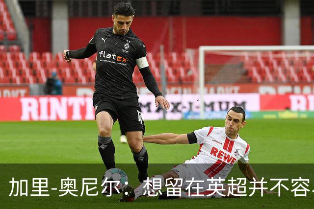 加里-奥尼尔：想留在英超并不容易，我们也想争取更高的排名