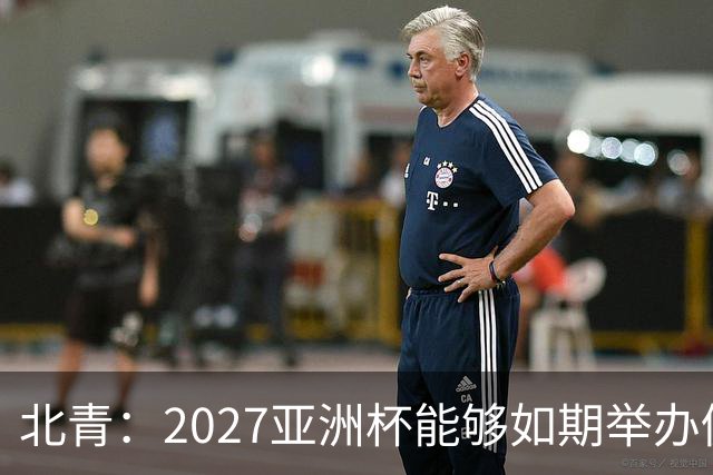 北青：2027亚洲杯能够如期举办仍存变数 下月将确定是否延期