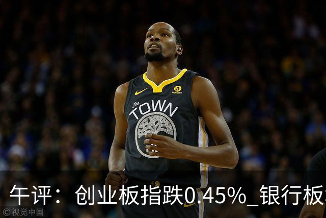 午评：创业板指跌0.45% 银行板块涨幅居前