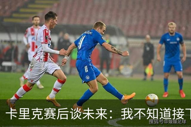 卡里克赛后谈未来：我不知道接下来会怎样
