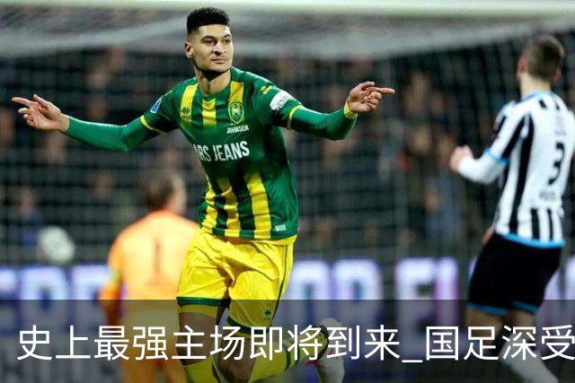 史上最强主场即将到来 国足深受鼓舞：一定要争气