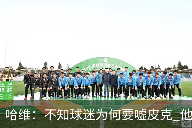 哈维：不知球迷为何要嘘皮克 他是队长的典范