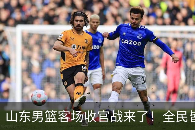 山东男篮客场收官战来了！全民皆兵是取胜之钥，弃用班顿或更有把握