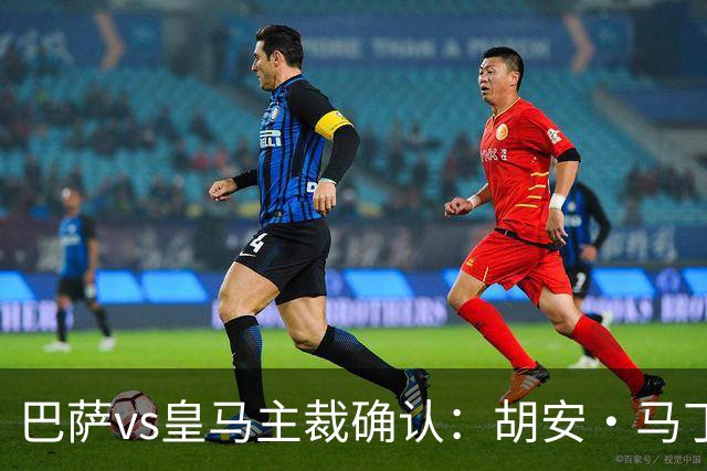 巴萨vs皇马主裁确认：胡安·马丁内斯掌哨，J·伊格莱西亚斯VAR