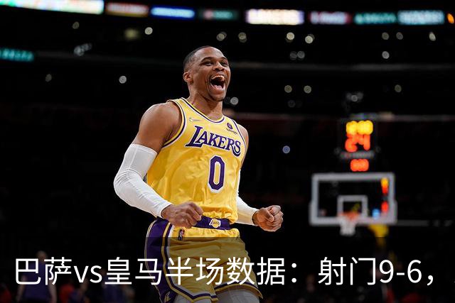 巴萨vs皇马半场数据：射门9-6，射正4-2，得分机会1-3