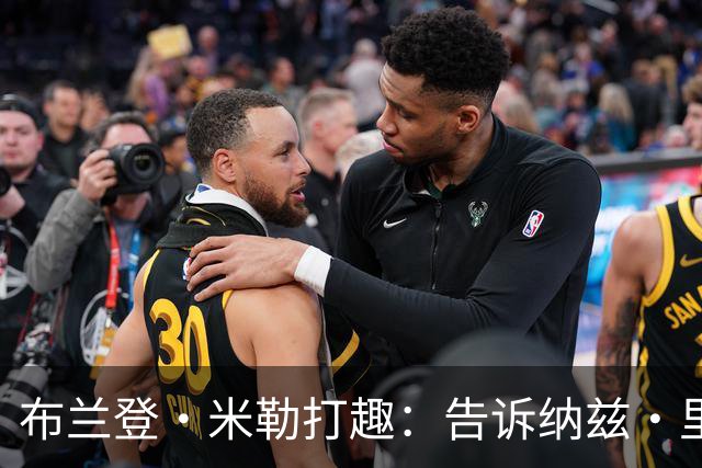 布兰登·米勒打趣：告诉纳兹·里德 我比他更强