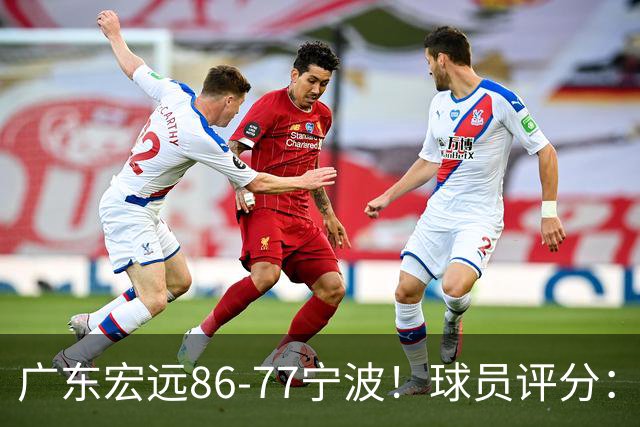 广东宏远86-77宁波！球员评分：3人满分，4人良好，2人不合格