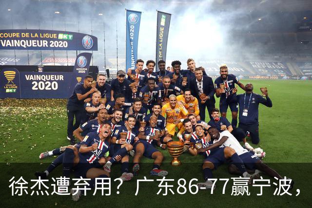 徐杰遭弃用？广东86-77赢宁波，他为何整场比赛都消失了！
