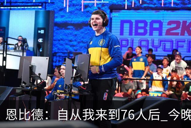 恩比德：自从我来到76人后 今晚的精彩程度能排进前五