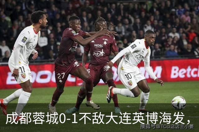 成都蓉城0-1不敌大连英博海发，全力以赴打好最后一战