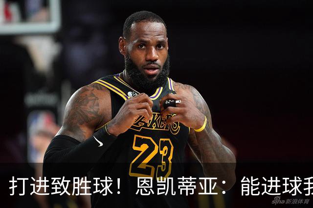 打进致胜球！恩凯蒂亚：能进球我非常开心，我们渴望捧起冠军奖杯