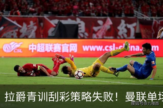 拉爵青训刮彩策略失败！曼联单场10球射手出租坐冷板凳，小妖多数没前途