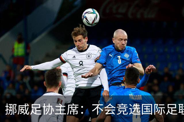 挪威足协主席：不会竞选国际足联主席，欧足联需再推出人选