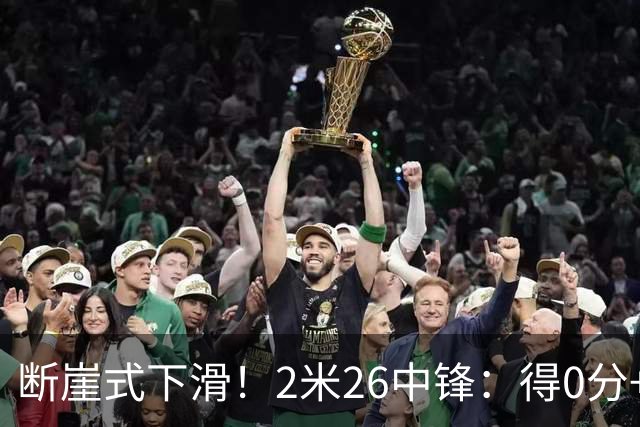 断崖式下滑！2米26中锋：得0分+4失误，在场上输48分