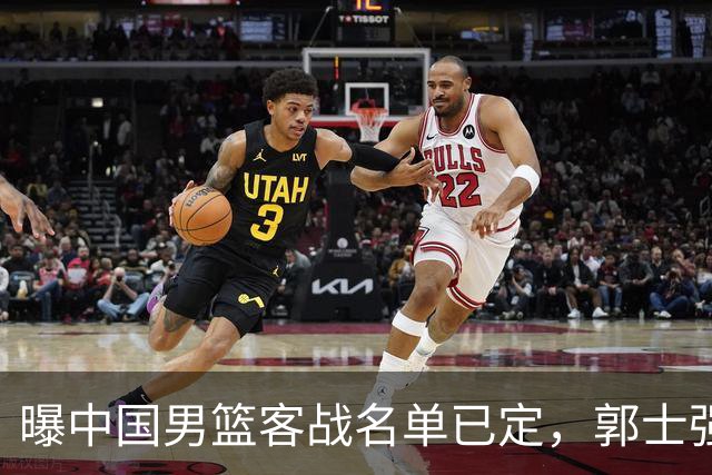 曝中国男篮客战名单已定，郭士强为世预赛搏一把，盲猜十二人有谁