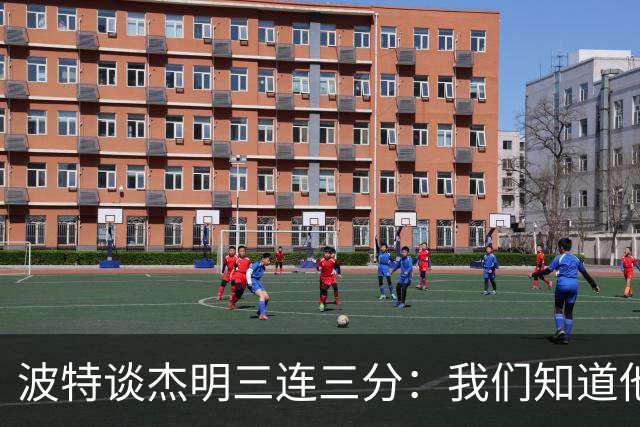 波特谈杰明三连三分：我们知道他有这个能力 所有人都会从中受益