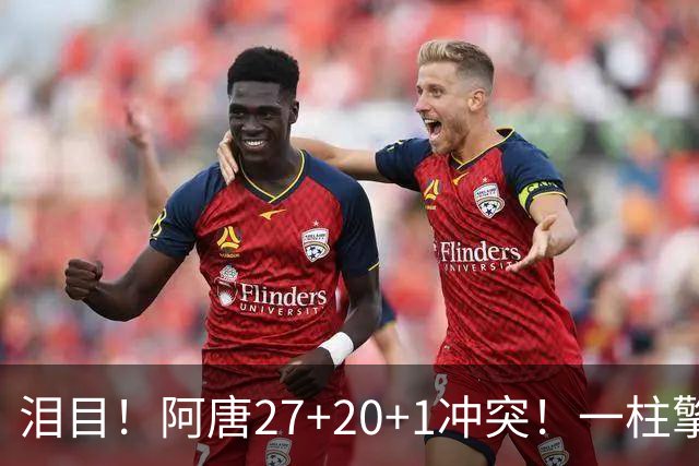 泪目！阿唐27+20+1冲突！一柱擎天，去你的57年魔咒