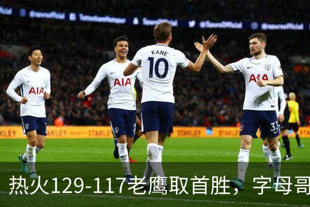 热火129-117老鹰取首胜，字母哥24+18，阿德巴约24+9