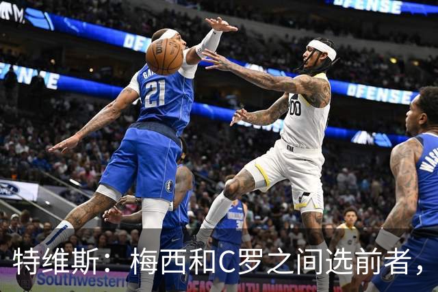 特维斯：梅西和C罗之间选前者，但两人互相竞争推动了彼此的伟大