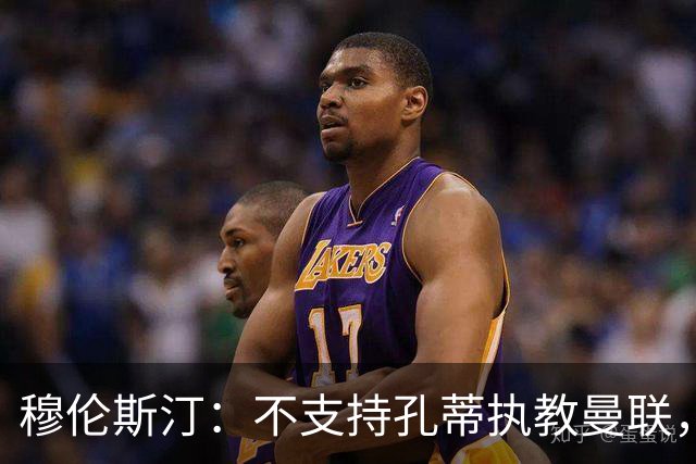 穆伦斯汀：不支持孔蒂执教曼联，红魔的问题不在主教练而在高层