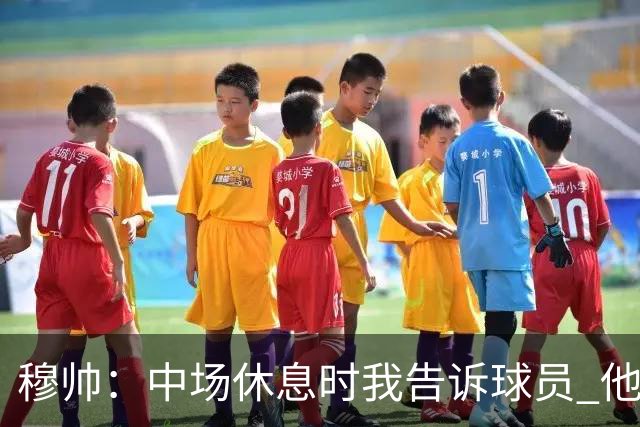 穆帅：中场休息时我告诉球员 他们的表现让我感到羞耻