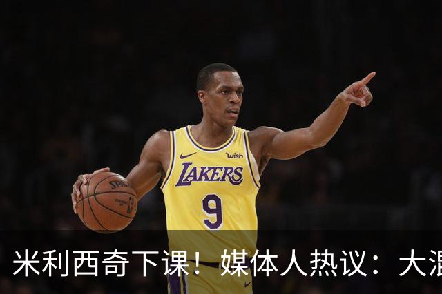 米利西奇下课！媒体人热议：大混子走了，把淘金之路堵死了