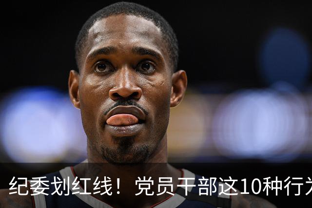 纪委划红线！党员干部这10种行为将从重或加重处分，不存在侥幸！