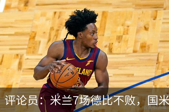 评论员：米兰7场德比不败，国米靠阵容深度可能决定胜负