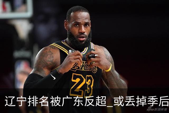 辽宁排名被广东反超 或丢掉季后赛主场优势