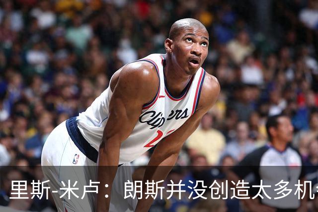 里斯-米卢：朗斯并没创造太多机会，我们因失误丢掉两个球