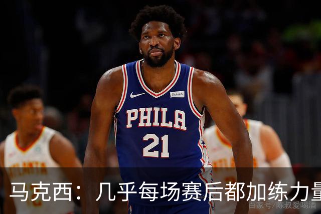 马克西：几乎每场赛后都加练力量 过去两个夏天练普拉提效果很好