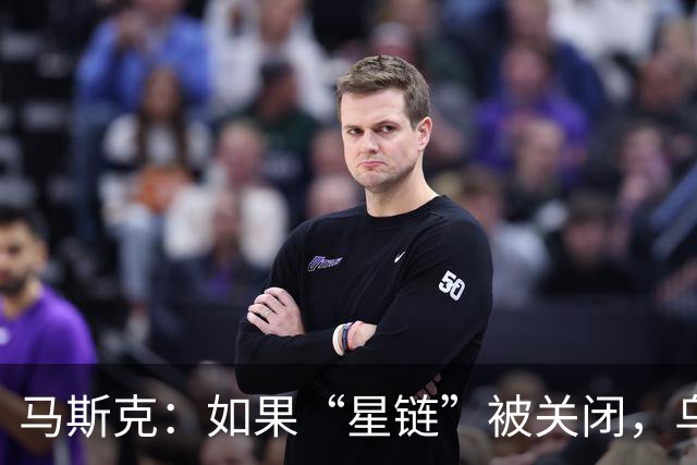 马斯克：如果“星链”被关闭，乌克兰前线将立即崩溃，这不是威胁