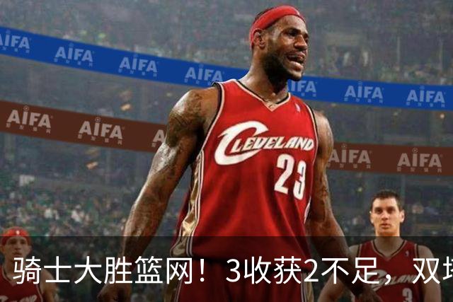 骑士大胜篮网！3收获2不足，双塔高效+2新援亮眼，只差哈登回暖