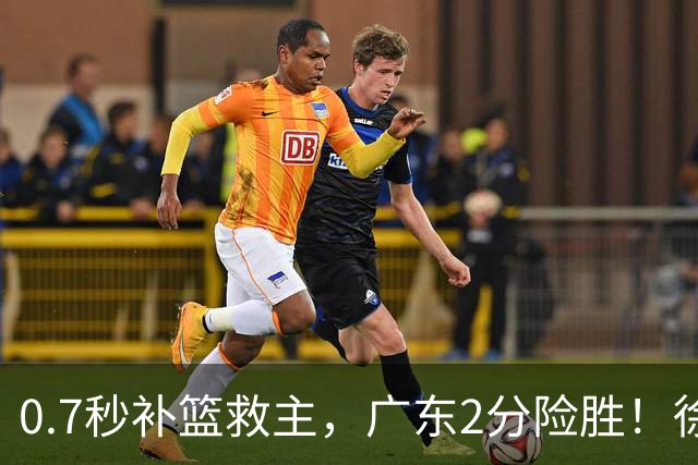 0.7秒补篮救主，广东2分险胜！徐杰8中2，奇兵半场12分仍未获重用