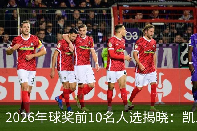 2026年球奖前10名人选揭晓：凯恩、亚马尔、梅西、哈兰德在列