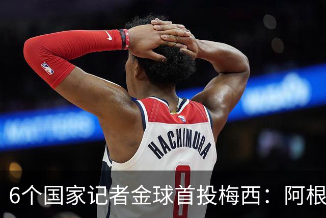 6个国家记者金球首投梅西：阿根廷 中国 巴西 巴拿马 阿联酋 白俄