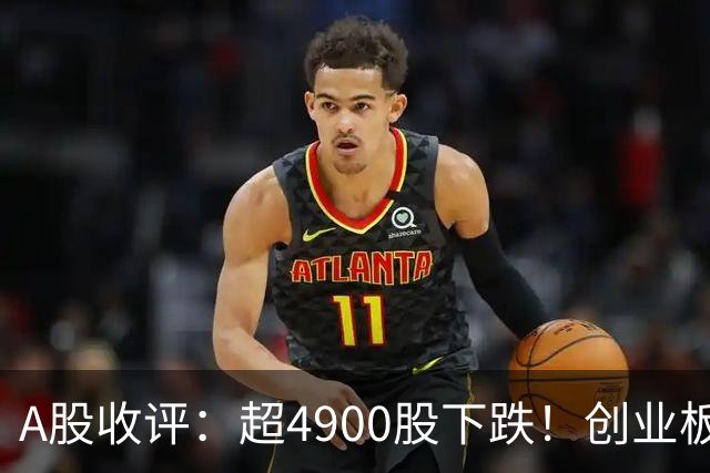 A股收评：超4900股下跌！创业板指跌3.41%，军工装备、软件开发板块领跌