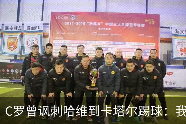 C罗曾讽刺哈维到卡塔尔踢球：我不知道他是否还在踢