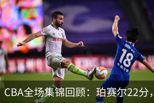 CBA全场集锦回顾：珀赛尔22分，吉林险胜广厦