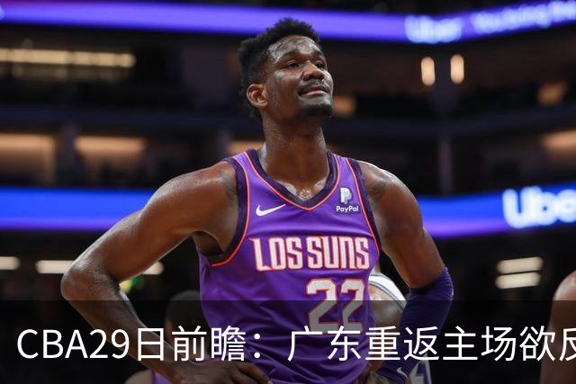 CBA29日前瞻：广东重返主场欲反弹 北京继续冲连胜 北控能否避连败