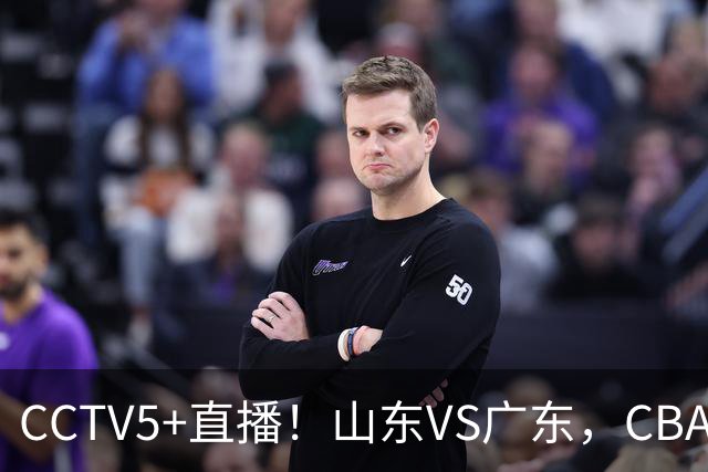 CCTV5+直播！山东VS广东，CBA难兄难弟，邱彪输球恐下课！